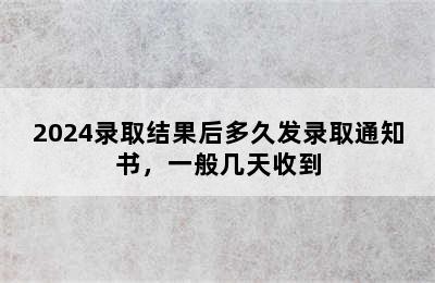 2024录取结果后多久发录取通知书，一般几天收到