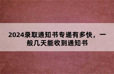 2024录取通知书专递有多快，一般几天能收到通知书