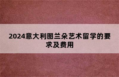 2024意大利图兰朵艺术留学的要求及费用