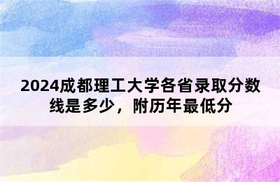 2024成都理工大学各省录取分数线是多少，附历年最低分