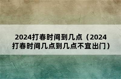 2024打春时间到几点（2024打春时间几点到几点不宜出门）