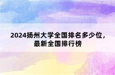 2024扬州大学全国排名多少位，最新全国排行榜