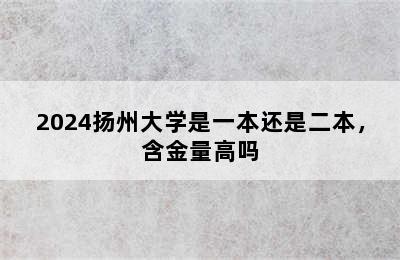 2024扬州大学是一本还是二本，含金量高吗