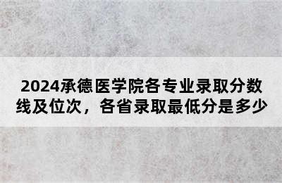 2024承德医学院各专业录取分数线及位次，各省录取最低分是多少