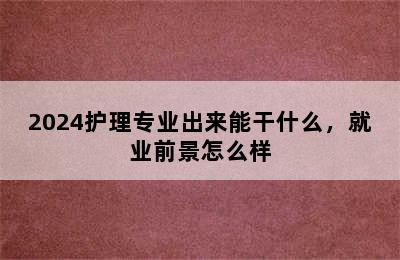 2024护理专业出来能干什么，就业前景怎么样