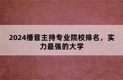 2024播音主持专业院校排名，实力最强的大学