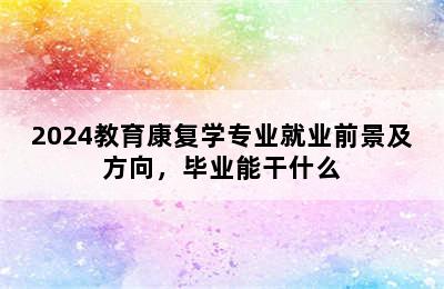 2024教育康复学专业就业前景及方向，毕业能干什么