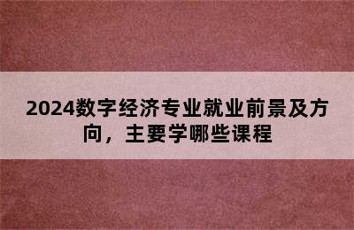 2024数字经济专业就业前景及方向，主要学哪些课程