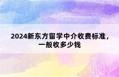 2024新东方留学中介收费标准，一般收多少钱