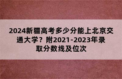 2024新疆高考多少分能上北京交通大学？附2021-2023年录取分数线及位次