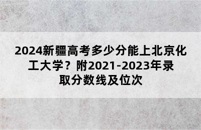 2024新疆高考多少分能上北京化工大学？附2021-2023年录取分数线及位次