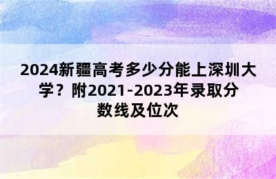 2024新疆高考多少分能上深圳大学？附2021-2023年录取分数线及位次