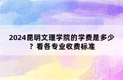 2024昆明文理学院的学费是多少？看各专业收费标准