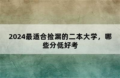 2024最适合捡漏的二本大学，哪些分低好考