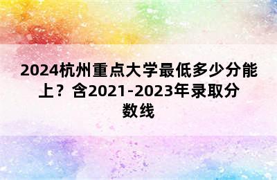 2024杭州重点大学最低多少分能上？含2021-2023年录取分数线