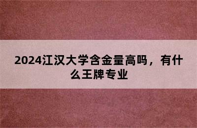 2024江汉大学含金量高吗，有什么王牌专业