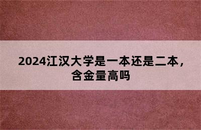 2024江汉大学是一本还是二本，含金量高吗