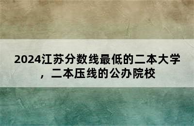 2024江苏分数线最低的二本大学，二本压线的公办院校