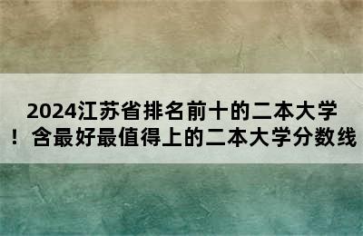 2024江苏省排名前十的二本大学！含最好最值得上的二本大学分数线