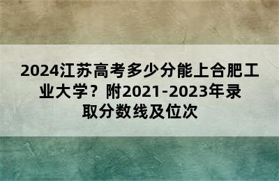 2024江苏高考多少分能上合肥工业大学？附2021-2023年录取分数线及位次