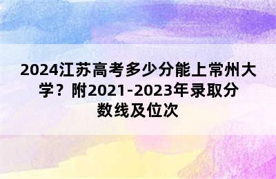 2024江苏高考多少分能上常州大学？附2021-2023年录取分数线及位次