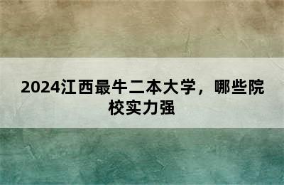 2024江西最牛二本大学，哪些院校实力强