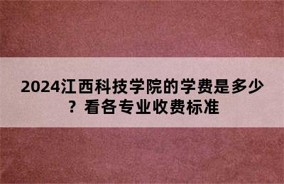 2024江西科技学院的学费是多少？看各专业收费标准