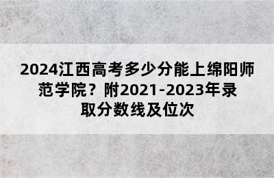 2024江西高考多少分能上绵阳师范学院？附2021-2023年录取分数线及位次