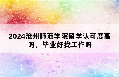 2024沧州师范学院留学认可度高吗，毕业好找工作吗