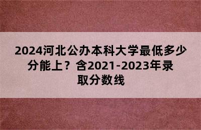 2024河北公办本科大学最低多少分能上？含2021-2023年录取分数线