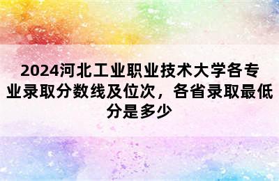 2024河北工业职业技术大学各专业录取分数线及位次，各省录取最低分是多少