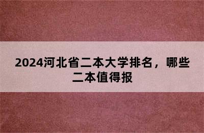 2024河北省二本大学排名，哪些二本值得报