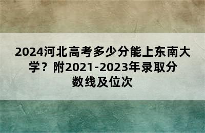 2024河北高考多少分能上东南大学？附2021-2023年录取分数线及位次