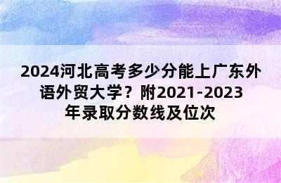 2024河北高考多少分能上广东外语外贸大学？附2021-2023年录取分数线及位次