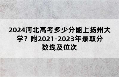 2024河北高考多少分能上扬州大学？附2021-2023年录取分数线及位次