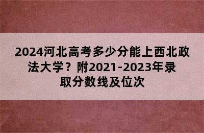 2024河北高考多少分能上西北政法大学？附2021-2023年录取分数线及位次