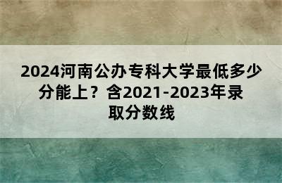 2024河南公办专科大学最低多少分能上？含2021-2023年录取分数线