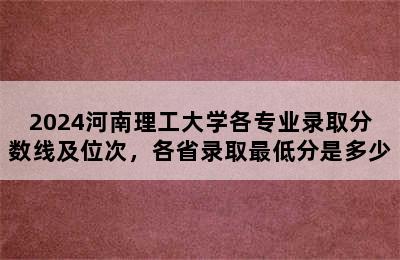 2024河南理工大学各专业录取分数线及位次，各省录取最低分是多少