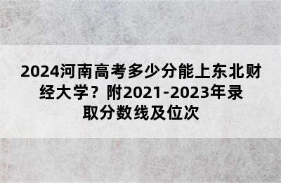 2024河南高考多少分能上东北财经大学？附2021-2023年录取分数线及位次