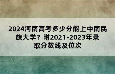 2024河南高考多少分能上中南民族大学？附2021-2023年录取分数线及位次