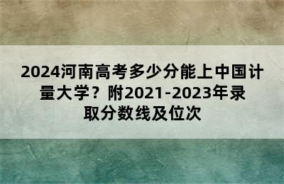 2024河南高考多少分能上中国计量大学？附2021-2023年录取分数线及位次