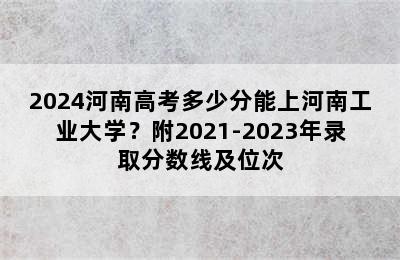 2024河南高考多少分能上河南工业大学？附2021-2023年录取分数线及位次