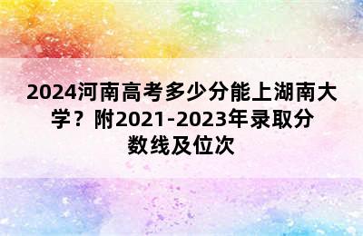 2024河南高考多少分能上湖南大学？附2021-2023年录取分数线及位次