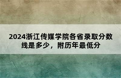 2024浙江传媒学院各省录取分数线是多少，附历年最低分