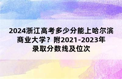 2024浙江高考多少分能上哈尔滨商业大学？附2021-2023年录取分数线及位次