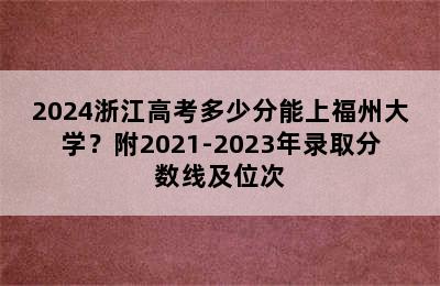 2024浙江高考多少分能上福州大学？附2021-2023年录取分数线及位次