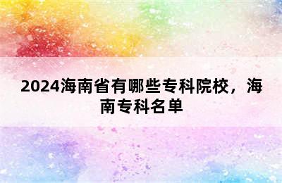 2024海南省有哪些专科院校，海南专科名单