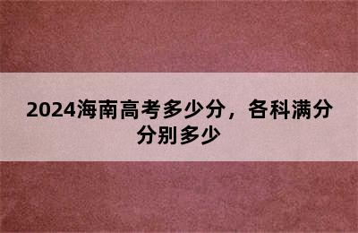 2024海南高考多少分，各科满分分别多少