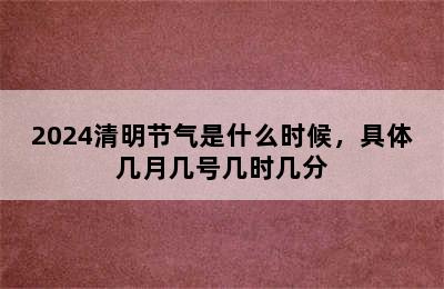 2024清明节气是什么时候，具体几月几号几时几分