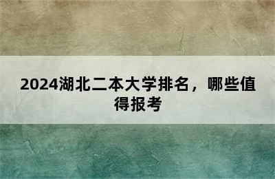 2024湖北二本大学排名，哪些值得报考